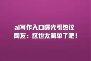 ai写作入口曝光引热议 网友：这也太简单了吧！