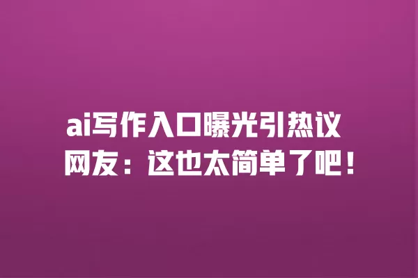 ai 写作入口曝光引热议 网友:这也太简单了吧!一
