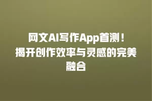 网文AI写作App首测！揭开创作效率与灵感的完美融合