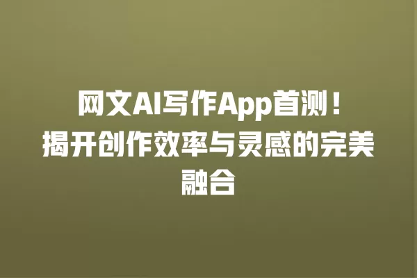网文 AI 写作 App 首测!揭开创作效率与灵感的完美融合 一