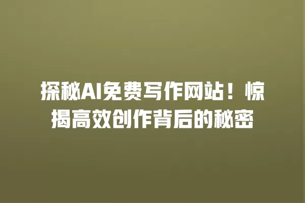 探秘 AI 免费写作网站!惊揭高效创作背后的秘密 一
