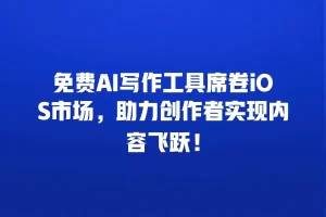 免费AI写作工具席卷iOS市场，助力创作者实现内容飞跃！