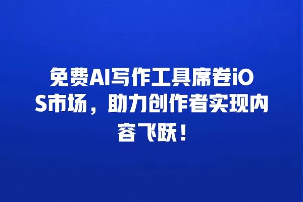 免费 AI 写作工具席卷 iOS 市场,助力创作者实现内容飞跃!一