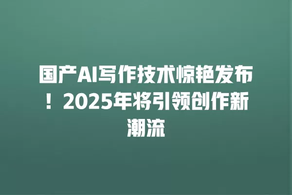 国产 AI 写作技术惊艳发布!2025 年将引领创作新潮流 一