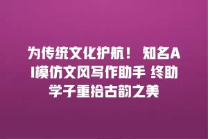 为传统文化护航！ 知名AI模仿文风写作助手 终助学子重拾古韵之美