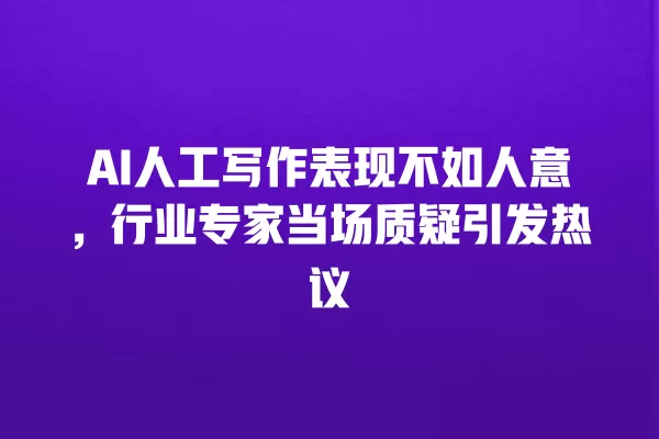AI 人工写作表现不如人意，行业专家当场质疑引发热议 一