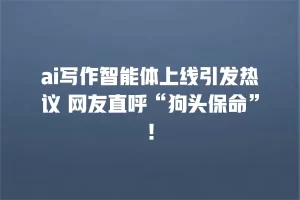 ai写作智能体上线引发热议 网友直呼“狗头保命”！