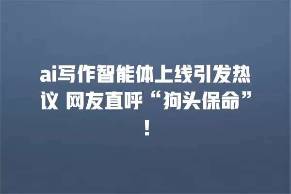 ai 写作智能体上线引发热议 网友直呼“狗头保命”!一