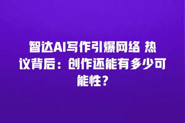 智达 AI 写作引爆网络 热议背后:创作还能有多少可能性?一