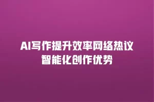 AI写作提升效率网络热议智能化创作优势