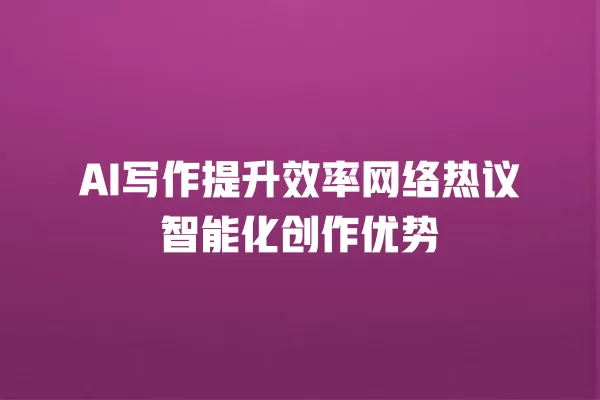 AI 写作提升效率网络热议智能化创作优势 一