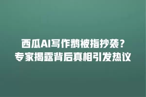 西瓜AI写作鹅被指抄袭？专家揭露背后真相引发热议