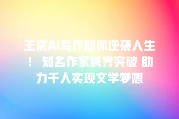王京 AI 写作助你逆袭人生!知名作家跨界突破 助力千人实现文学梦想 一