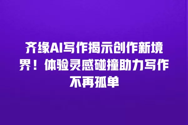 齐缘 AI 写作揭示创作新境界!体验灵感碰撞助力写作不再孤单 一