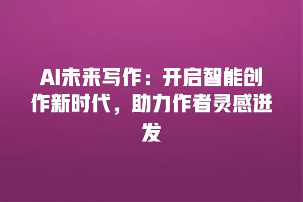 AI 未来写作:开启智能创作新时代,助力作者灵感迸发 一