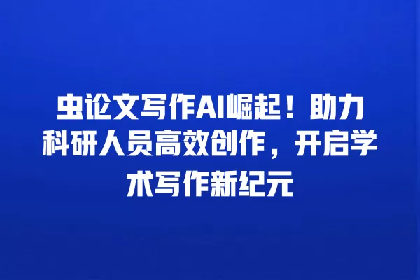 虫论文写作 AI 崛起!助力科研人员高效创作,开启学术写作新纪元 一