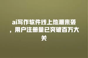 ai写作软件线上热潮来袭，用户注册量已突破百万大关