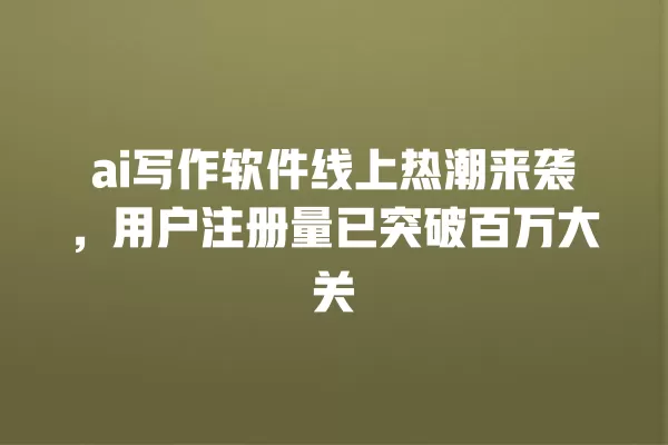 ai 写作软件线上热潮来袭,用户注册量已突破百万大关 一