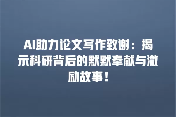 AI 助力论文写作致谢:揭示科研背后的默默奉献与激励故事!一