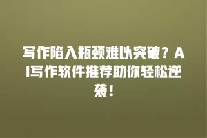 写作陷入瓶颈难以突破？AI写作软件推荐助你轻松逆袭！