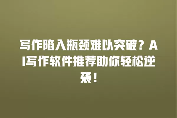 写作陷入瓶颈难以突破?AI 写作软件推荐助你轻松逆袭!一