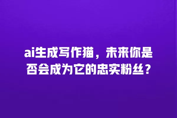 ai 生成写作猫,未来你是否会成为它的忠实粉丝?一