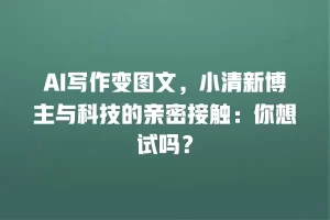 AI写作变图文，小清新博主与科技的亲密接触：你想试吗？