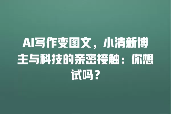 AI 写作变图文,小清新博主与科技的亲密接触:你想试吗?一