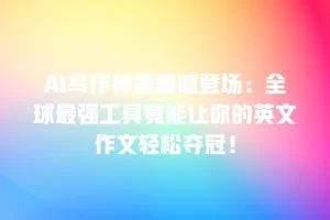 AI写作神器震撼登场：全球最强工具竟能让你的英文作文轻松夺冠！