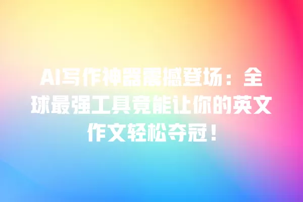 AI 写作神器震撼登场:全球最强工具竟能让你的英文作文轻松夺冠!一