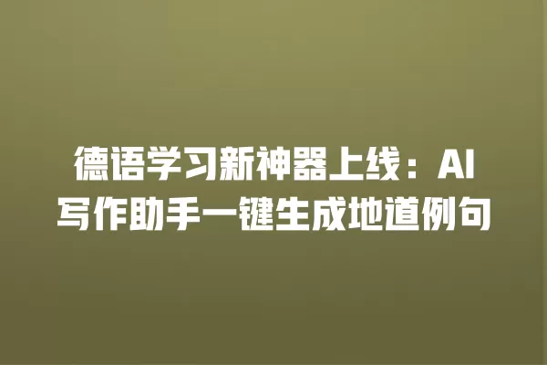 德语学习新神器上线:AI 写作助手一键生成地道例句 一