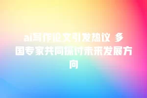 ai写作论文引发热议 多国专家共同探讨未来发展方向