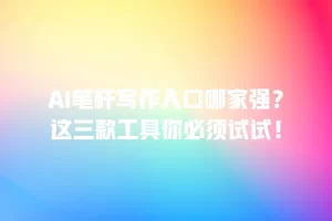 AI笔杆写作入口哪家强？这三款工具你必须试试！