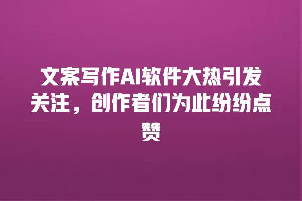 文案写作 AI 软件大热引发关注,创作者们为此纷纷点赞 一