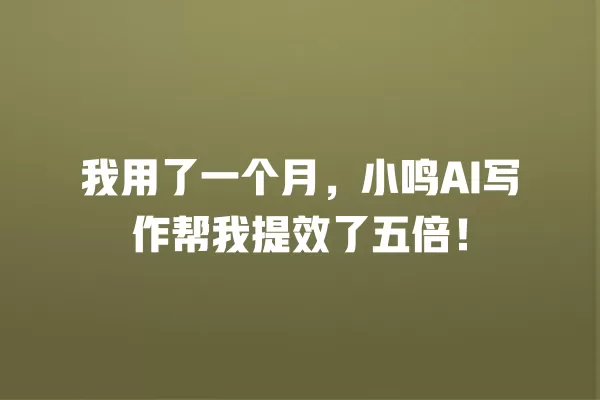 我用了一个月,小鸣 AI 写作帮我提效了五倍!一