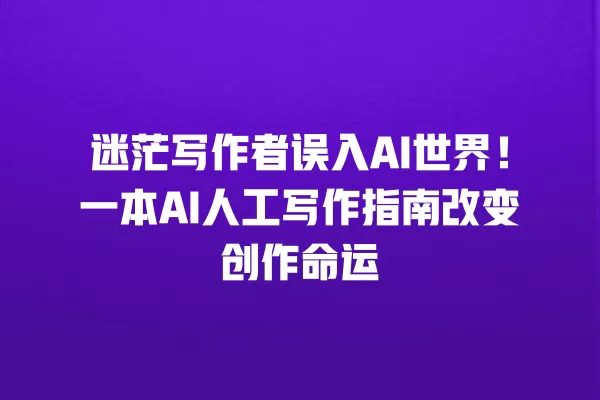 迷茫写作者误入 AI 世界！一本 AI 人工写作指南改变创作命运 一