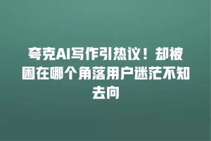 夸克AI写作引热议！却被困在哪个角落用户迷茫不知去向