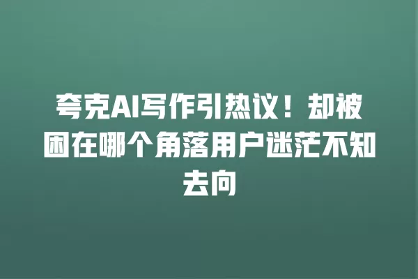 夸克 AI 写作引热议!却被困在哪个角落用户迷茫不知去向 一