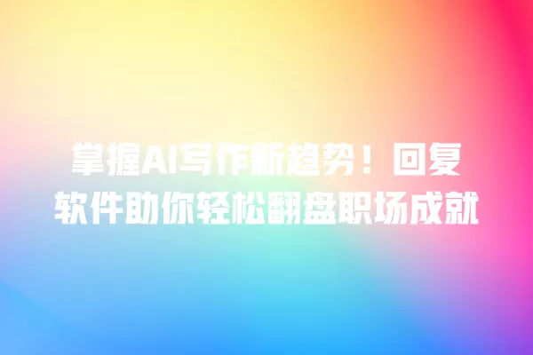 掌握 AI 写作新趋势!回复软件助你轻松翻盘职场成就 一