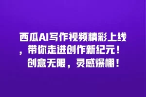 西瓜AI写作视频精彩上线，带你走进创作新纪元！ 创意无限，灵感爆棚！