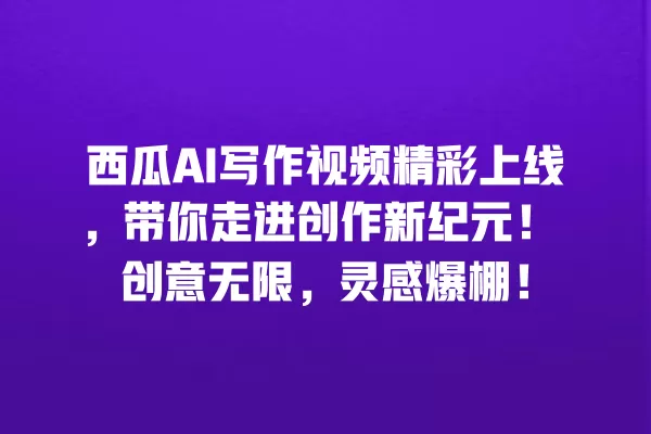 西瓜 AI 写作视频精彩上线,带你走进创作新纪元!创意无限,灵感爆棚!一