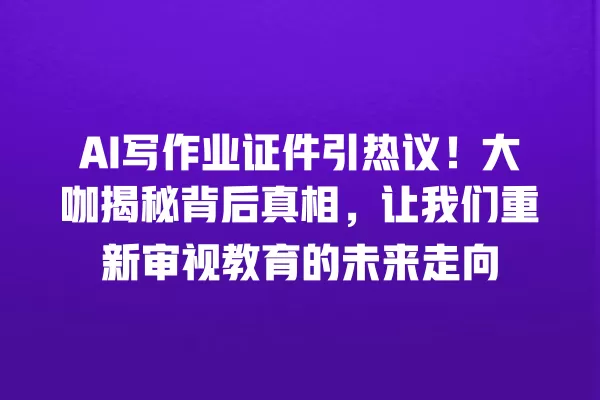AI 写作业证件引热议!大咖揭秘背后真相,让我们重新审视教育的未来走向 一