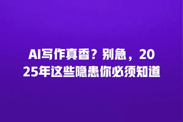 AI 写作真香?别急,2025 年这些隐患你必须知道 一