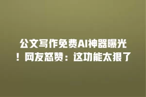 公文写作免费AI神器曝光！网友怒赞：这功能太狠了