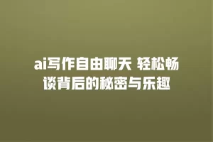 ai写作自由聊天 轻松畅谈背后的秘密与乐趣