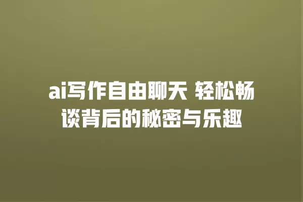 ai 写作自由聊天 轻松畅谈背后的秘密与乐趣 一