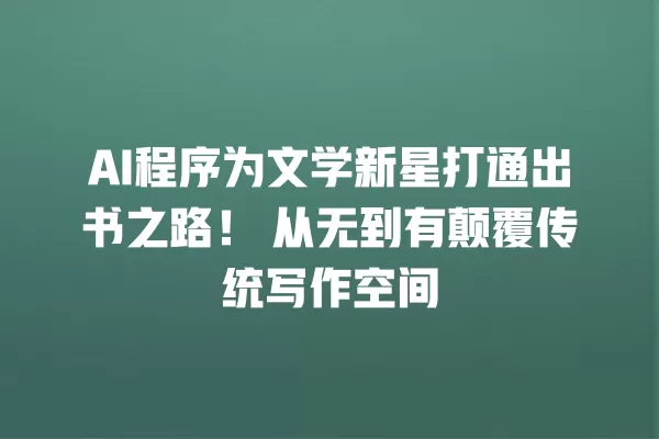 AI 程序为文学新星打通出书之路!从无到有颠覆传统写作空间 一