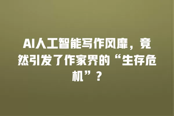 AI 人工智能写作风靡,竟然引发了作家界的“生存危机”?一