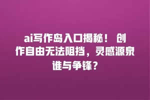 ai写作岛入口揭秘！ 创作自由无法阻挡，灵感源泉谁与争锋？