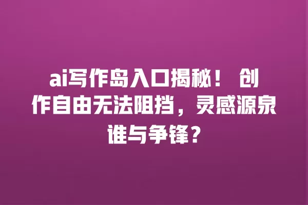ai 写作岛入口揭秘!创作自由无法阻挡,灵感源泉谁与争锋?一